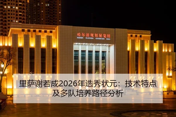 里萨谢若成2026年选秀状元：技术特点及多队培养路径分析