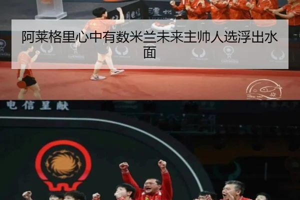 阿莱格里心中有数米兰未来主帅人选浮出水面