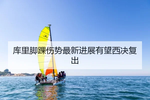库里脚踝伤势最新进展有望西决复出