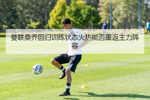 曼联桑乔回归训练状态火热能否重返主力阵容