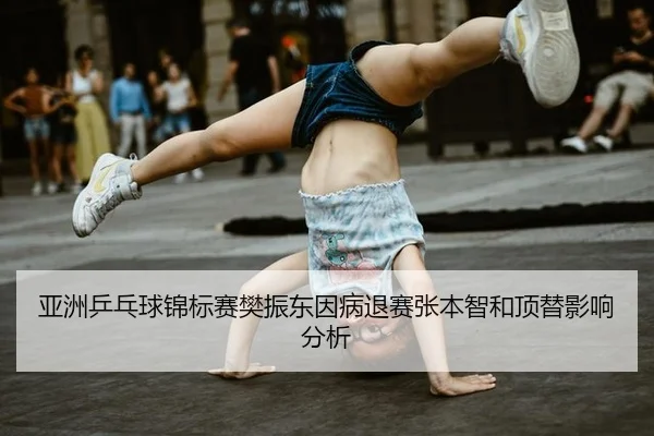 亚洲乒乓球锦标赛樊振东因病退赛张本智和顶替影响分析