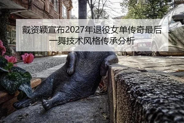 戴资颖宣布2027年退役女单传奇最后一舞技术风格传承分析